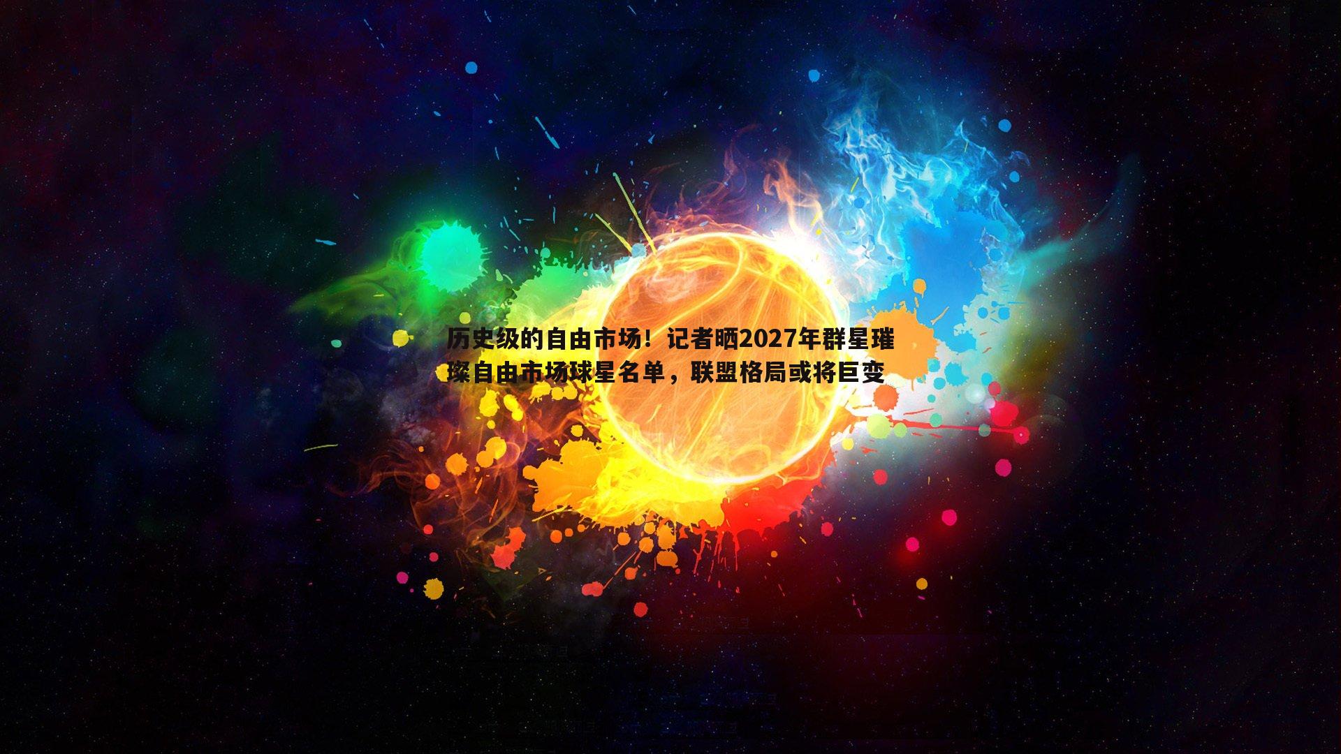 1xbet-历史级的自由市场！记者晒2027年群星璀璨自由市场球星名单，联盟格局或将巨变