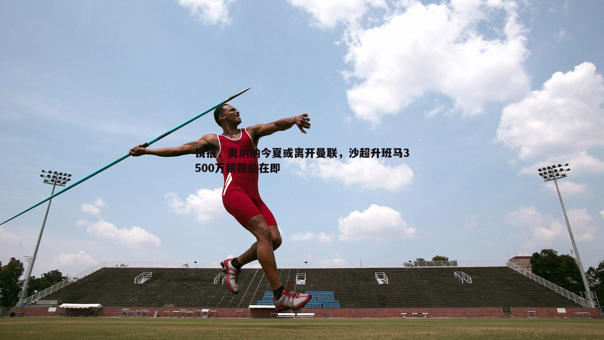 1xbet-镜报，奥纳纳今夏或离开曼联，沙超升班马3500万镑报价在即