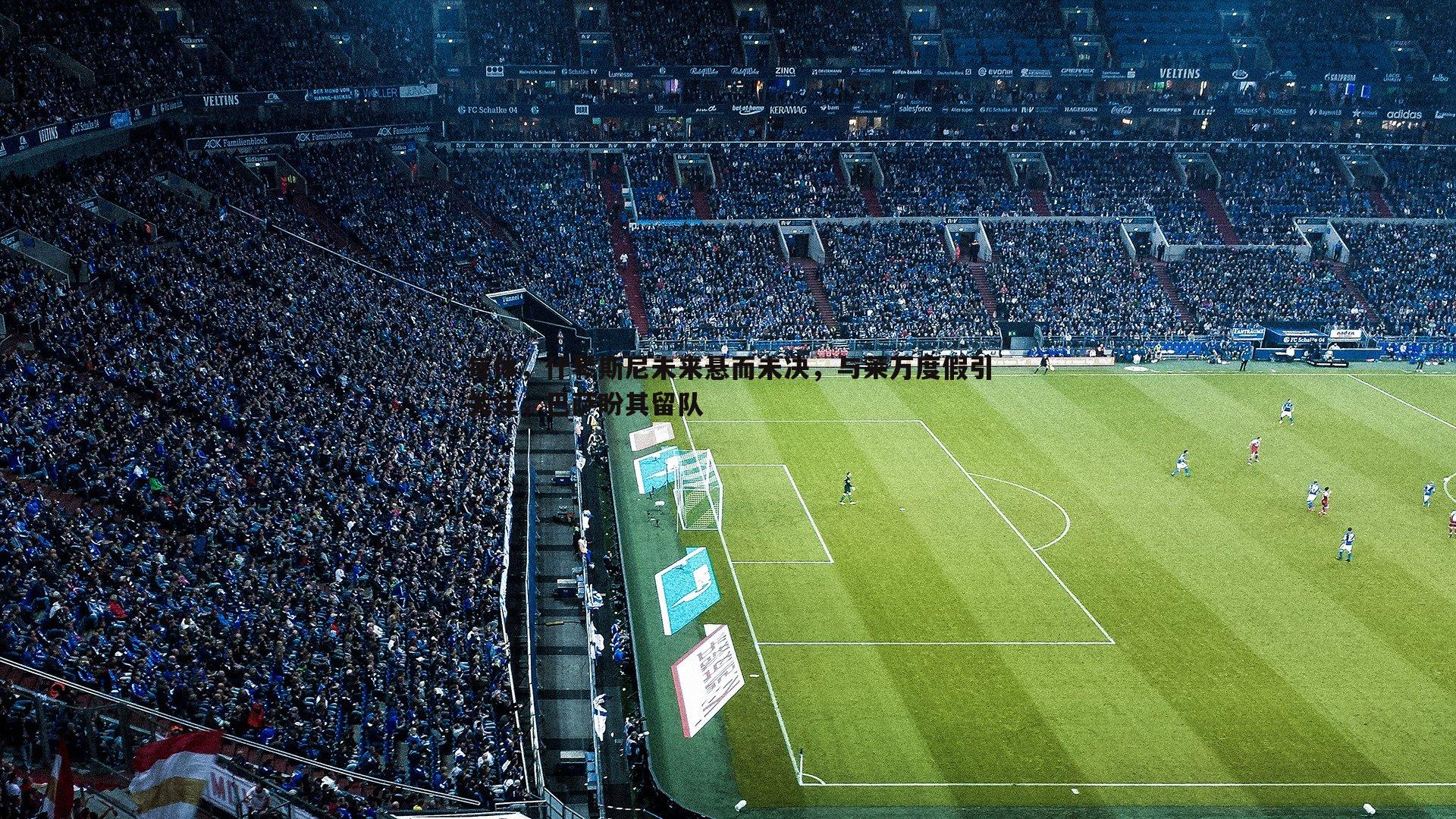 1xbet-每体，什琴斯尼未来悬而未决，与莱万度假引关注，巴萨盼其留队