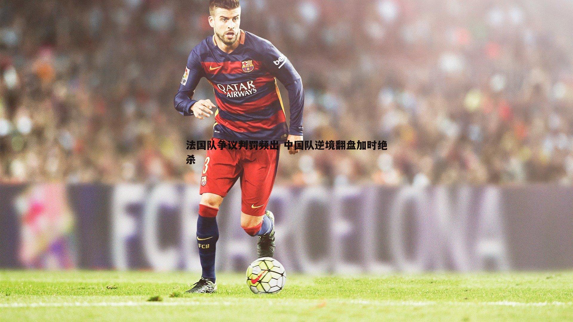 法国队争议判罚频出 中国队逆境翻盘加时绝杀