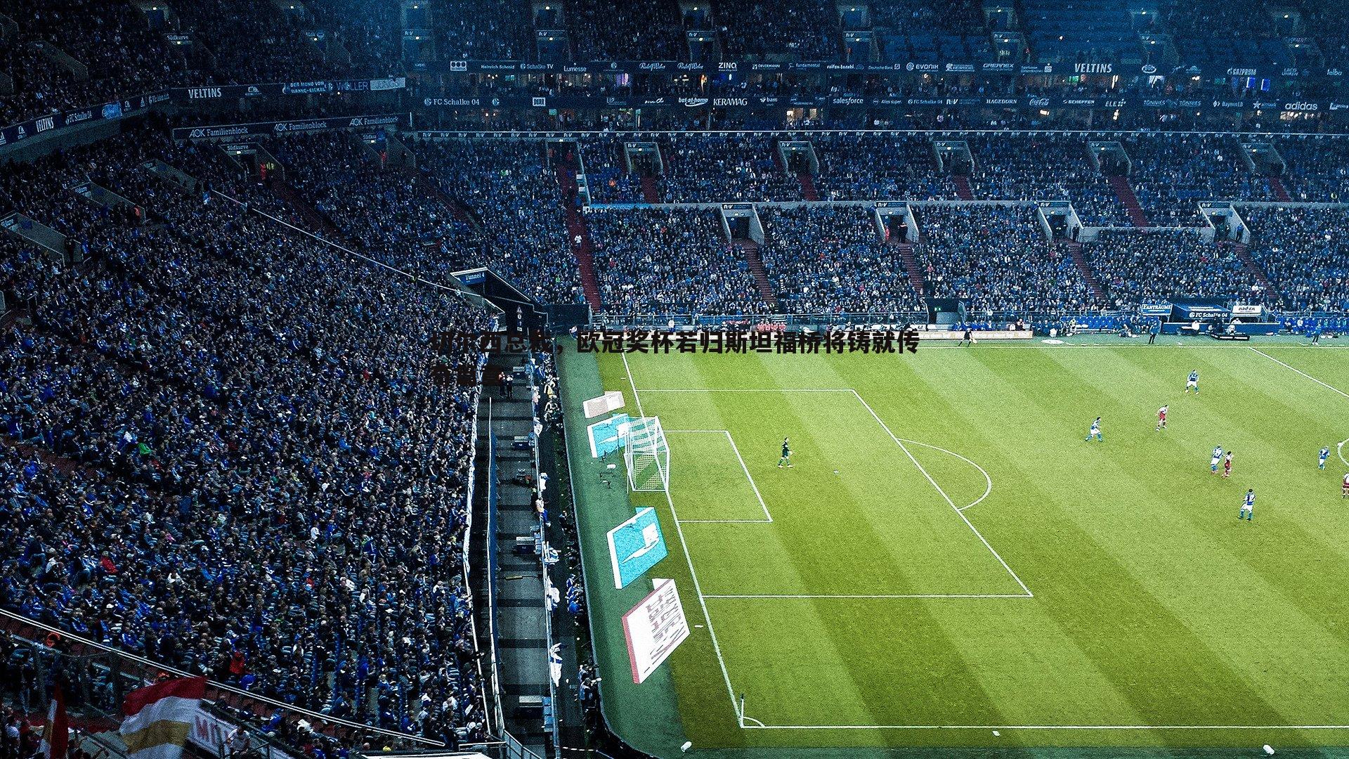 1xbet-切尔西总裁，欧冠奖杯若归斯坦福桥将铸就传奇篇章