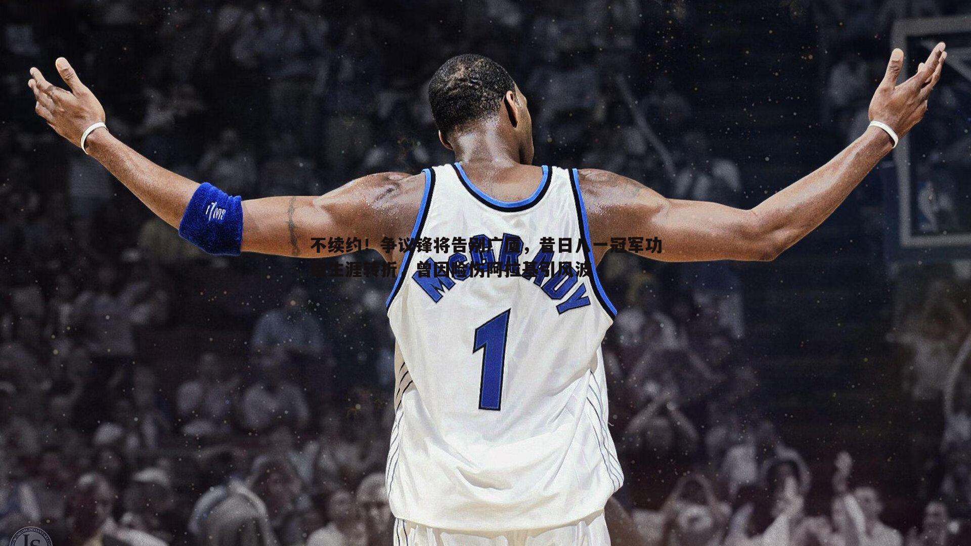 不续约!争议锋将告别广厦,昔日八一冠军功臣生涯转折,曾因险伤阿拉基引风波