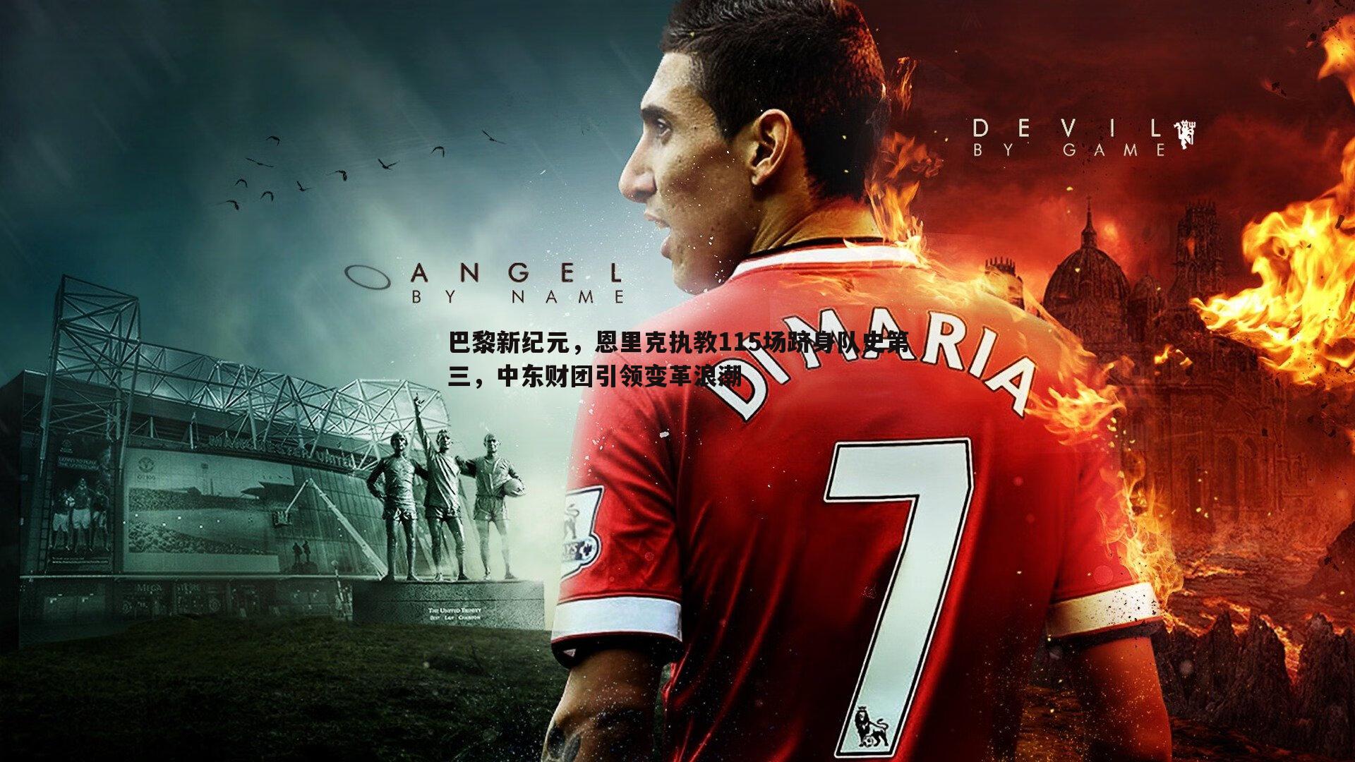 1xbet-巴黎新纪元，恩里克执教115场跻身队史第三，中东财团引领变革浪潮