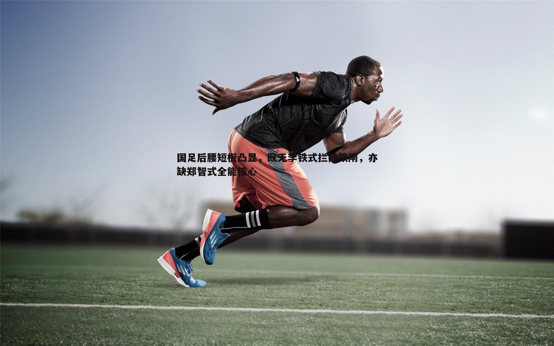 1xbet-国足后腰短板凸显，既无李铁式拦截铁闸，亦缺郑智式全能核心