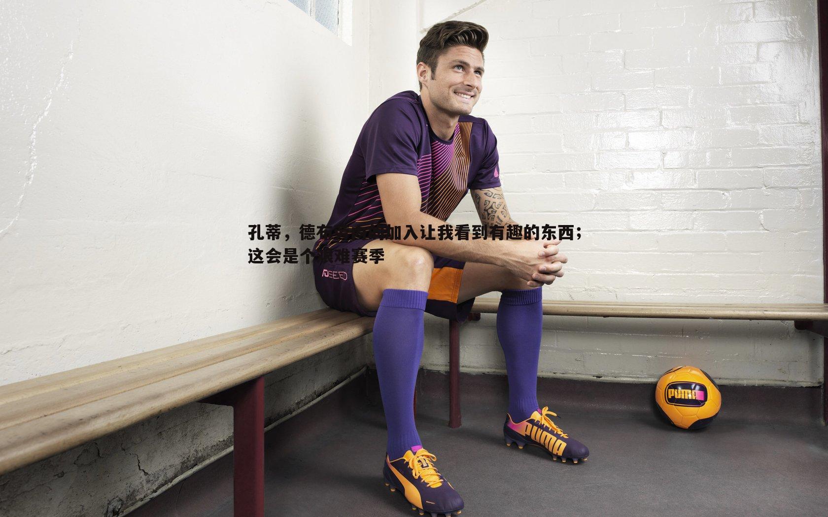 孔蒂,德布劳内的加入让我看到有趣的东西;这会是个艰难赛季